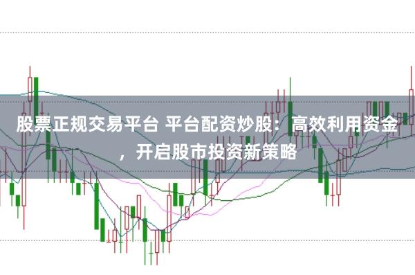股票正规交易平台 平台配资炒股：高效利用资金，开启股市投资新策略