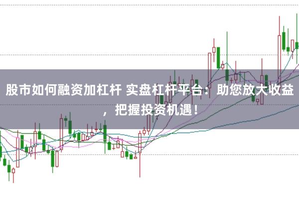 股市如何融资加杠杆 实盘杠杆平台：助您放大收益，把握投资机遇！