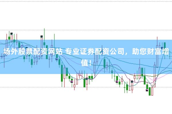 场外股票配资网站 专业证券配资公司，助您财富增值！