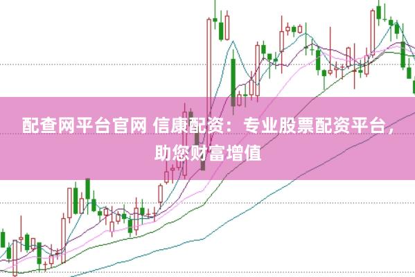配查网平台官网 信康配资：专业股票配资平台，助您财富增值