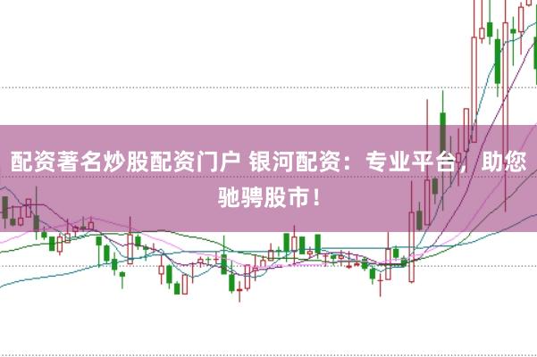 配资著名炒股配资门户 银河配资：专业平台，助您驰骋股市！