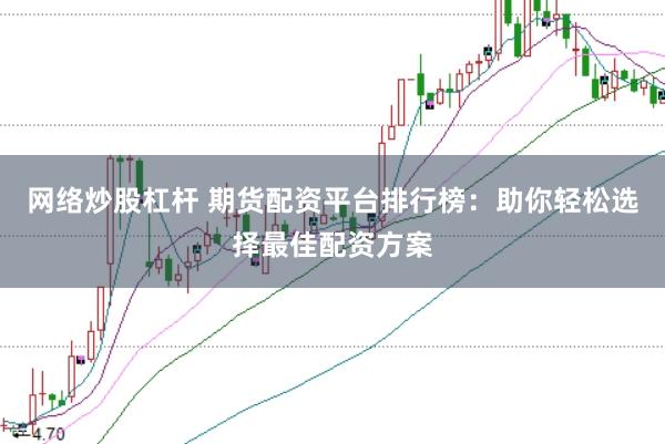 网络炒股杠杆 期货配资平台排行榜：助你轻松选择最佳配资方案