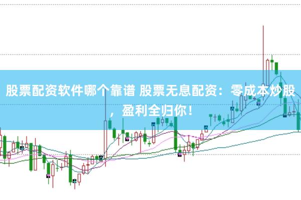 股票配资软件哪个靠谱 股票无息配资：零成本炒股，盈利全归你！