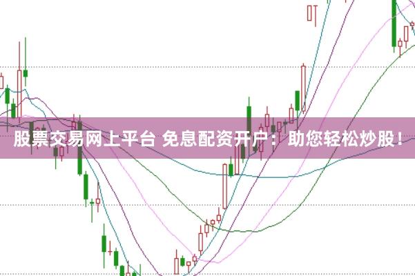 股票交易网上平台 免息配资开户：助您轻松炒股！