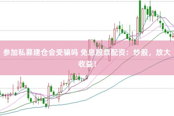 参加私募建仓会受骗吗 免息股票配资：炒股，放大收益！