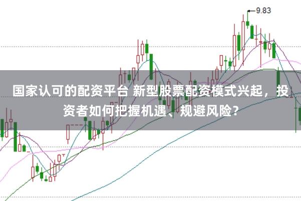 国家认可的配资平台 新型股票配资模式兴起，投资者如何把握机遇、规避风险？