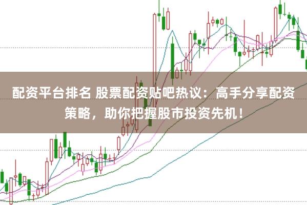 配资平台排名 股票配资贴吧热议：高手分享配资策略，助你把握股市投资先机！
