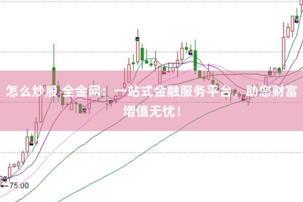 怎么炒股 全金网：一站式金融服务平台，助您财富增值无忧！