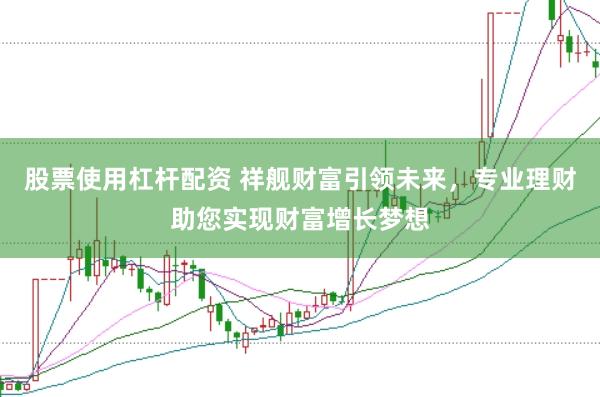 股票使用杠杆配资 祥舰财富引领未来，专业理财助您实现财富增长梦想