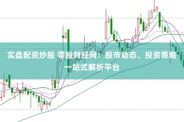 实盘配资炒股 零股财经网：股市动态、投资策略一站式解析平台
