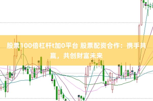 股票100倍杠杆t加0平台 股票配资合作：携手共赢，共创财富未来