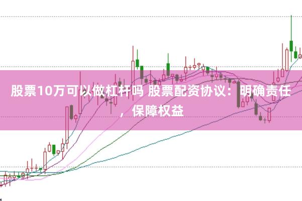 股票10万可以做杠杆吗 股票配资协议：明确责任，保障权益