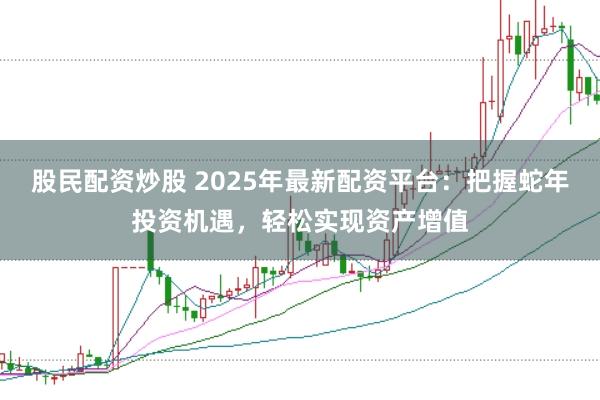 股民配资炒股 2025年最新配资平台：把握蛇年投资机遇，轻松实现资产增值