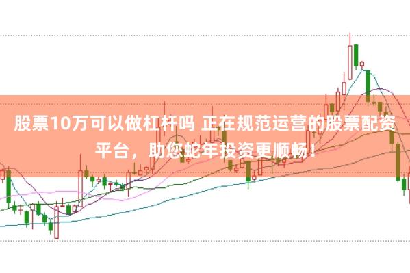 股票10万可以做杠杆吗 正在规范运营的股票配资平台，助您蛇年投资更顺畅！