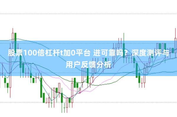 股票100倍杠杆t加0平台 进可靠吗？深度测评与用户反馈分析