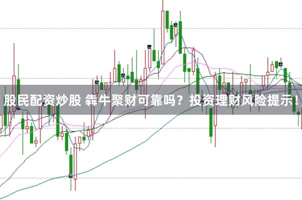 股民配资炒股 犇牛聚财可靠吗？投资理财风险提示！