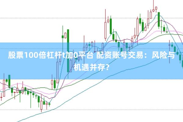 股票100倍杠杆t加0平台 配资账号交易：风险与机遇并存？
