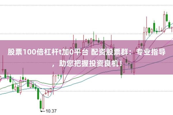 股票100倍杠杆t加0平台 配资股票群：专业指导，助您把握投资良机！