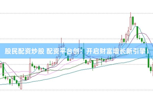 股民配资炒股 配资平台创：开启财富增长新引擎！