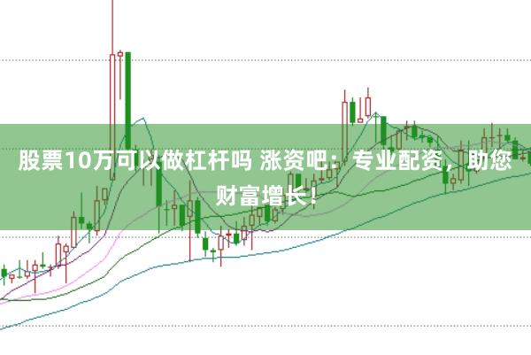 股票10万可以做杠杆吗 涨资吧：专业配资，助您财富增长！