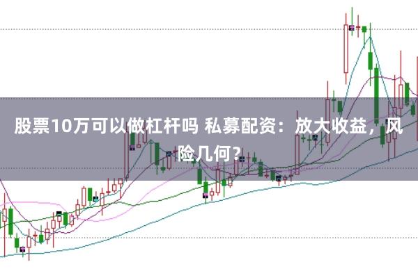 股票10万可以做杠杆吗 私募配资：放大收益，风险几何？