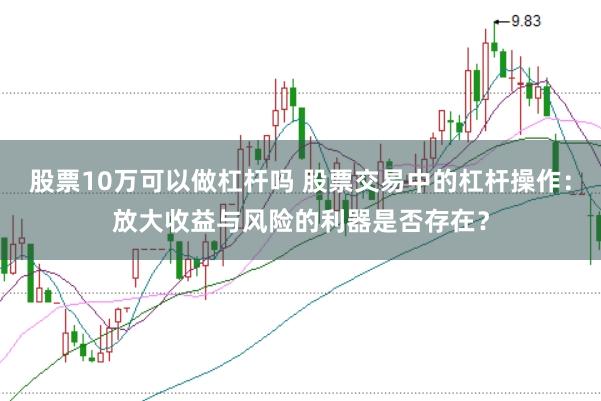 股票10万可以做杠杆吗 股票交易中的杠杆操作：放大收益与风险的利器是否存在？