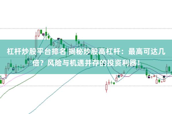 杠杆炒股平台排名 揭秘炒股高杠杆：最高可达几倍？风险与机遇并存的投资利器！