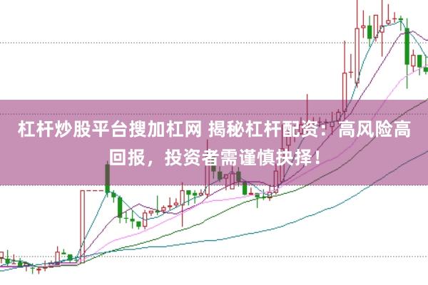 杠杆炒股平台搜加杠网 揭秘杠杆配资：高风险高回报，投资者需谨慎抉择！