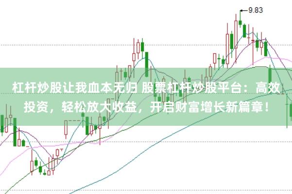 杠杆炒股让我血本无归 股票杠杆炒股平台：高效投资，轻松放大收益，开启财富增长新篇章！
