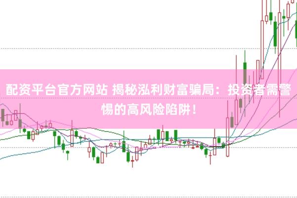 配资平台官方网站 揭秘泓利财富骗局：投资者需警惕的高风险陷阱！