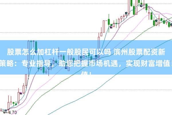 股票怎么加杠杆一般股民可以吗 滨州股票配资新策略：专业指导，助您把握市场机遇，实现财富增值！
