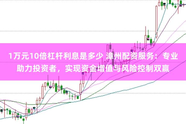 1万元10倍杠杆利息是多少 漳州配资服务：专业助力投资者，实现资金增值与风险控制双赢