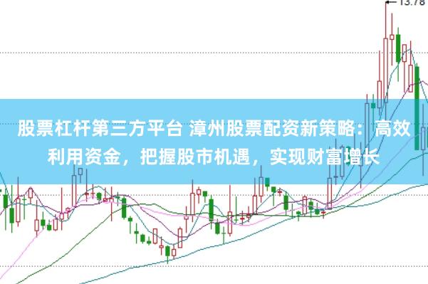 股票杠杆第三方平台 漳州股票配资新策略：高效利用资金，把握股市机遇，实现财富增长