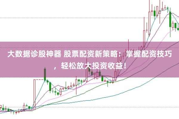 大数据诊股神器 股票配资新策略：掌握配资技巧，轻松放大投资收益！