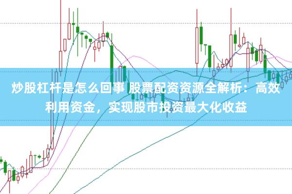 炒股杠杆是怎么回事 股票配资资源全解析：高效利用资金，实现股市投资最大化收益