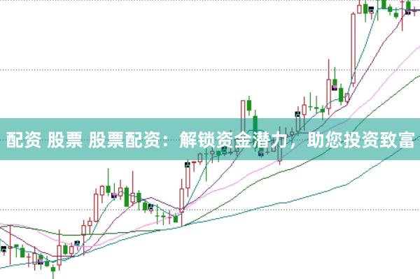 配资 股票 股票配资：解锁资金潜力，助您投资致富
