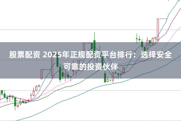 股票配资 2025年正规配资平台排行：选择安全可靠的投资伙伴