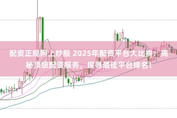 配资正规网上炒股 2025年配资平台大比拼：揭秘顶级配资服务，探寻最佳平台排名！