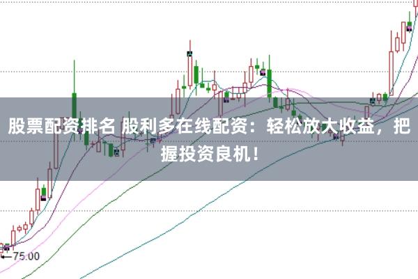 股票配资排名 股利多在线配资：轻松放大收益，把握投资良机！