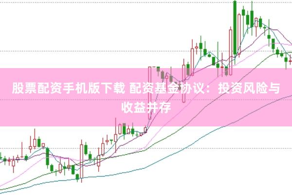 股票配资手机版下载 配资基金协议：投资风险与收益并存