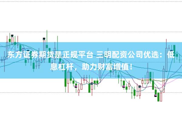 东方证券期货是正规平台 三明配资公司优选：低息杠杆，助力财富增值！