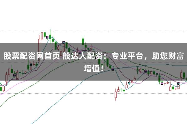 股票配资网首页 般达人配资：专业平台，助您财富增值！