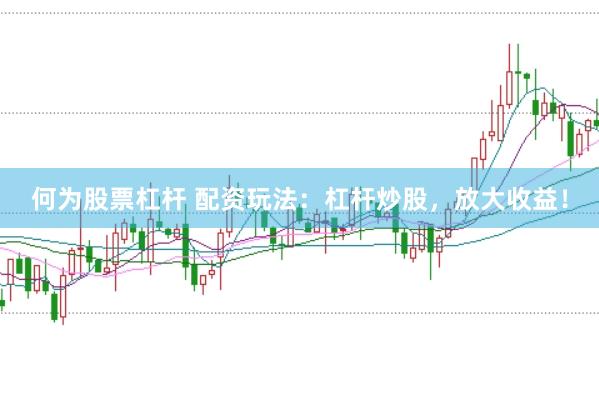 何为股票杠杆 配资玩法：杠杆炒股，放大收益！