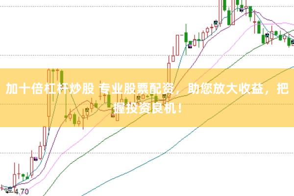 加十倍杠杆炒股 专业股票配资，助您放大收益，把握投资良机！