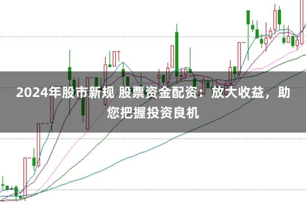 2024年股市新规 股票资金配资：放大收益，助您把握投资良机