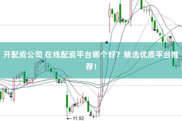 开配资公司 在线配资平台哪个好？精选优质平台推荐！