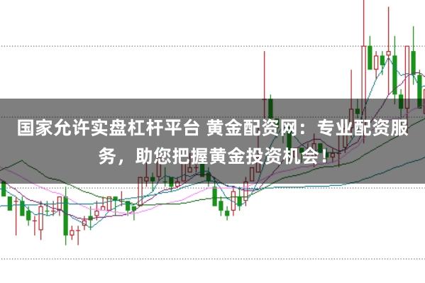 国家允许实盘杠杆平台 黄金配资网：专业配资服务，助您把握黄金投资机会！