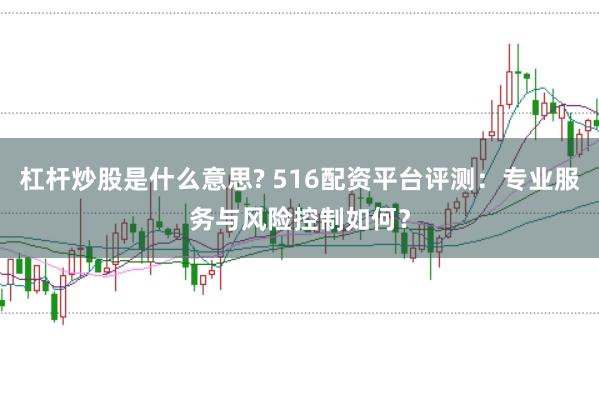 杠杆炒股是什么意思? 516配资平台评测：专业服务与风险控制如何？
