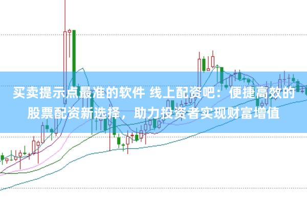 买卖提示点最准的软件 线上配资吧：便捷高效的股票配资新选择，助力投资者实现财富增值