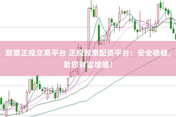 股票正规交易平台 正规股票配资平台：安全稳健，助您财富增值！